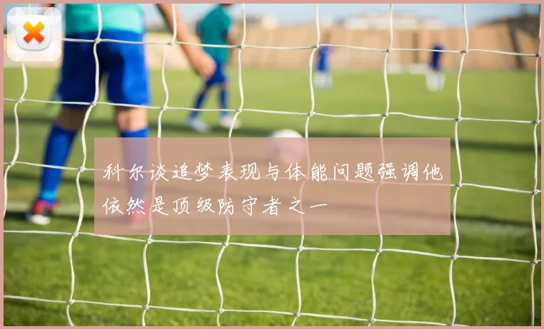 科尔谈追梦表现与体能问题强调他依然是顶级防守者之一