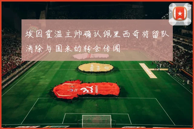 埃因霍温主帅确认佩里西奇将留队消除与国米的转会传闻