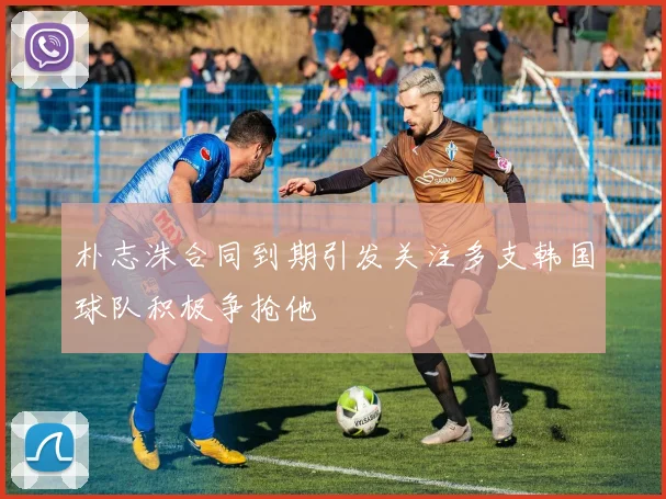 朴志洙合同到期引发关注多支韩国球队积极争抢他