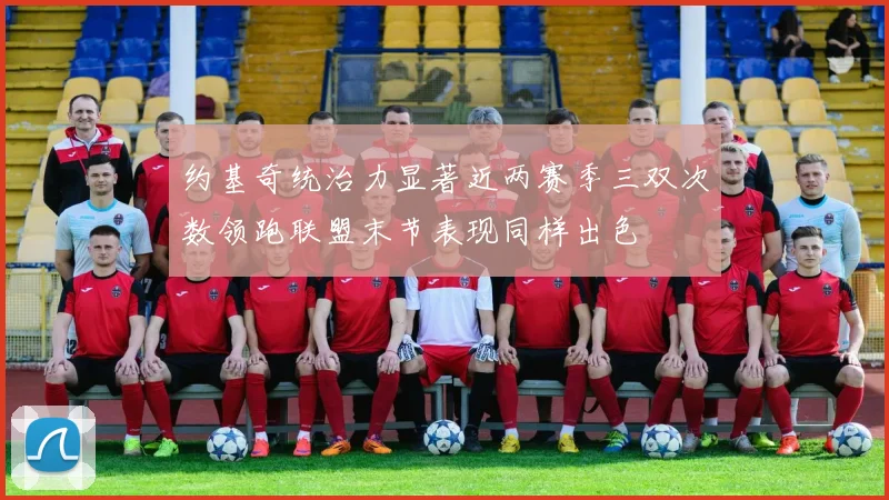 约基奇统治力显著近两赛季三双次数领跑联盟末节表现同样出色