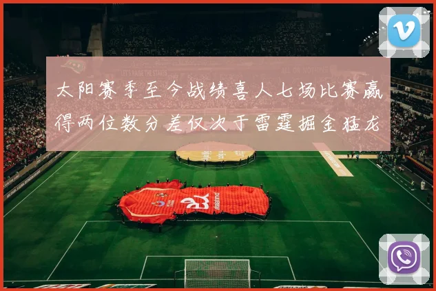 太阳赛季至今战绩喜人七场比赛赢得两位数分差仅次于雷霆掘金猛龙