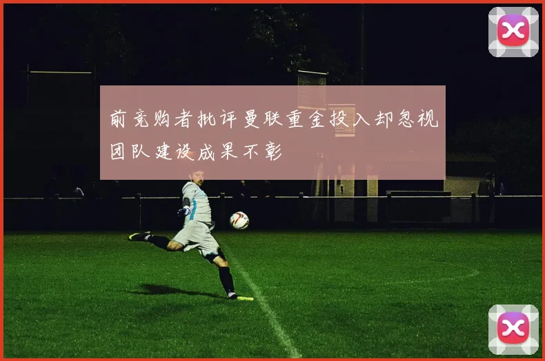 前竞购者批评曼联重金投入却忽视团队建设成果不彰