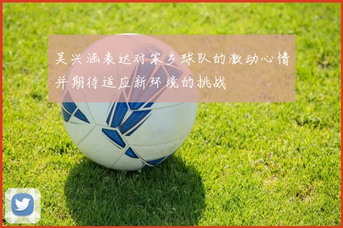 吴兴涵表达对家乡球队的激动心情并期待适应新环境的挑战