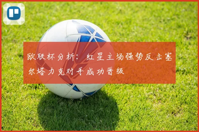 欧联杯分析：红星主场强势反击塞尔塔力克对手成功晋级