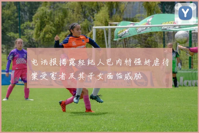 电讯报揭露经纪人巴内特强奸虐待案受害者及其子女面临威胁