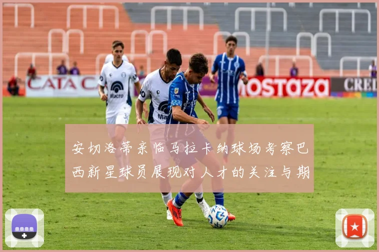 安切洛蒂亲临马拉卡纳球场考察巴西新星球员展现对人才的关注与期待