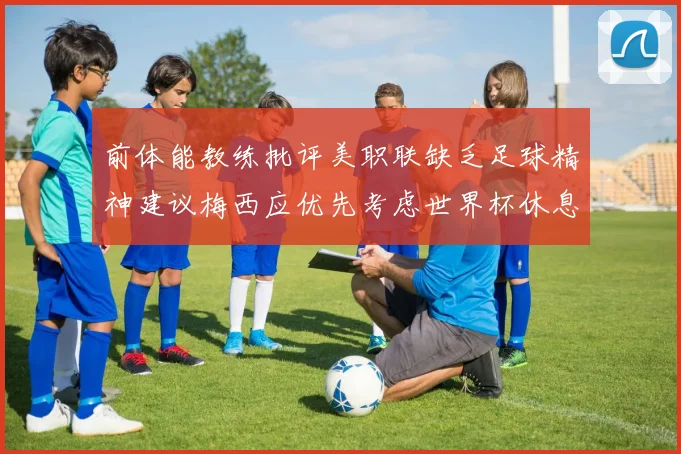 前体能教练批评美职联缺乏足球精神建议梅西应优先考虑世界杯休息