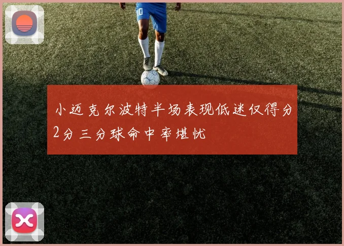 小迈克尔波特半场表现低迷仅得分2分三分球命中率堪忧