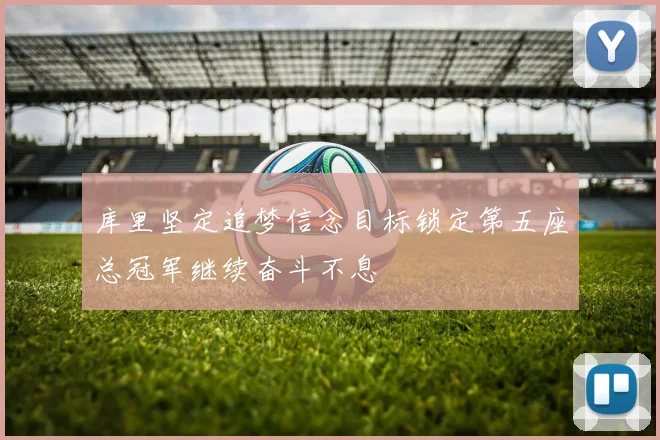 库里坚定追梦信念目标锁定第五座总冠军继续奋斗不息