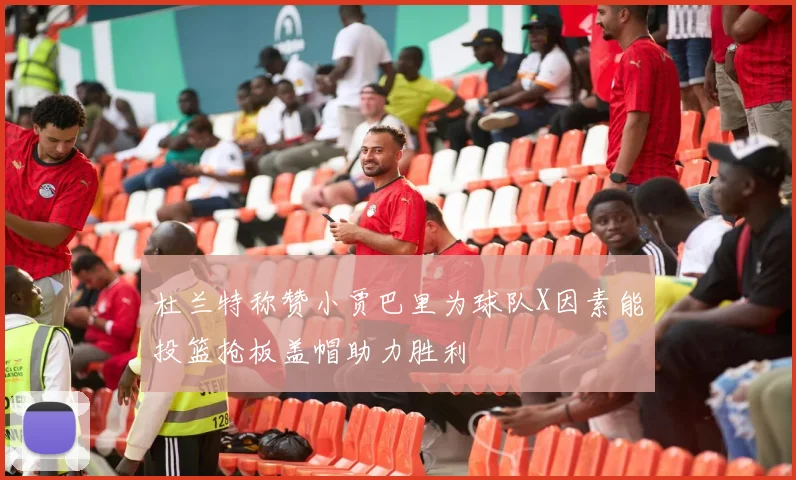 杜兰特称赞小贾巴里为球队X因素能投篮抢板盖帽助力胜利
