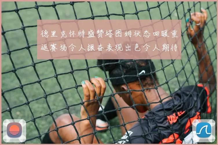 德里克怀特盛赞塔图姆状态回暖重返赛场令人振奋表现出色令人期待