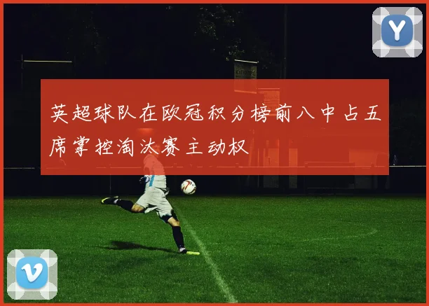 英超球队在欧冠积分榜前八中占五席掌控淘汰赛主动权