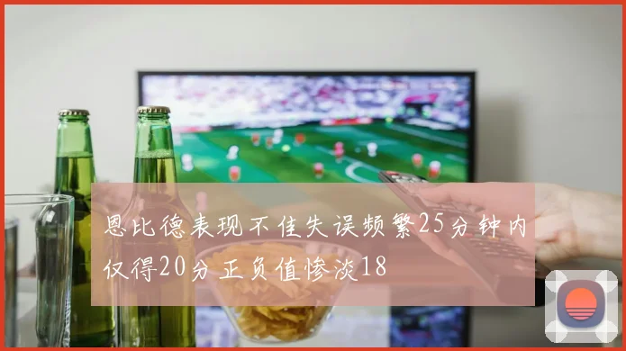 恩比德表现不佳失误频繁25分钟内仅得20分正负值惨淡18