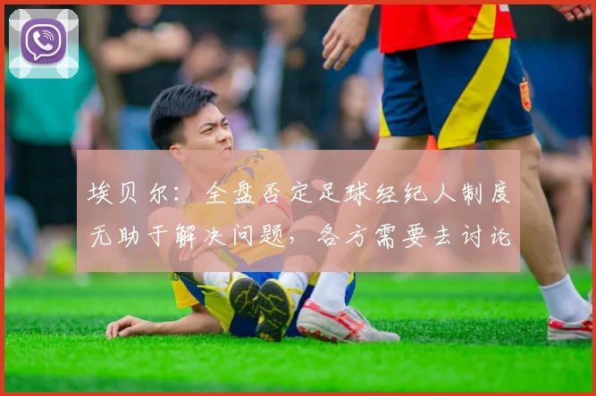 埃贝尔：全盘否定足球经纪人制度无助于解决问题，各方需要去讨论
