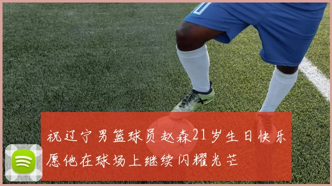 祝辽宁男篮球员赵森21岁生日快乐愿他在球场上继续闪耀光芒