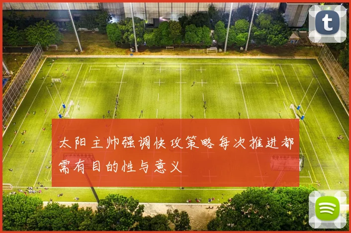 太阳主帅强调快攻策略每次推进都需有目的性与意义