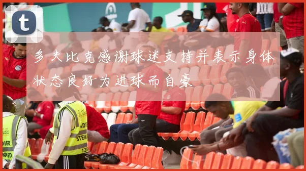 多夫比克感谢球迷支持并表示身体状态良好为进球而自豪