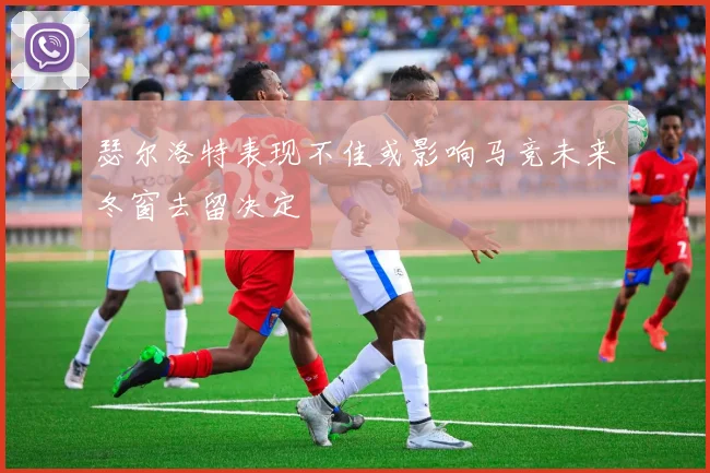 瑟尔洛特表现不佳或影响马竞未来冬窗去留决定