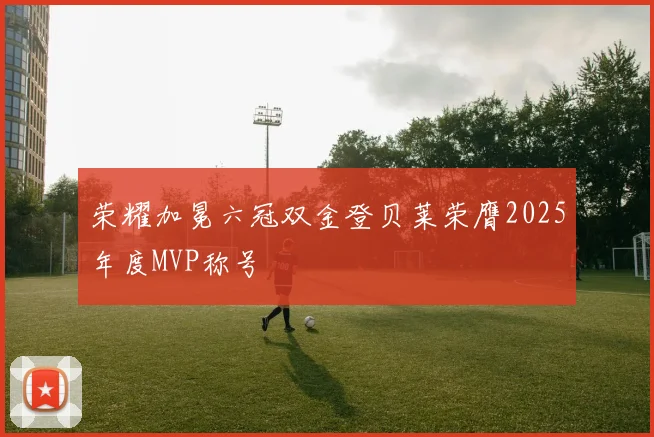 荣耀加冕六冠双金登贝莱荣膺2025年度MVP称号