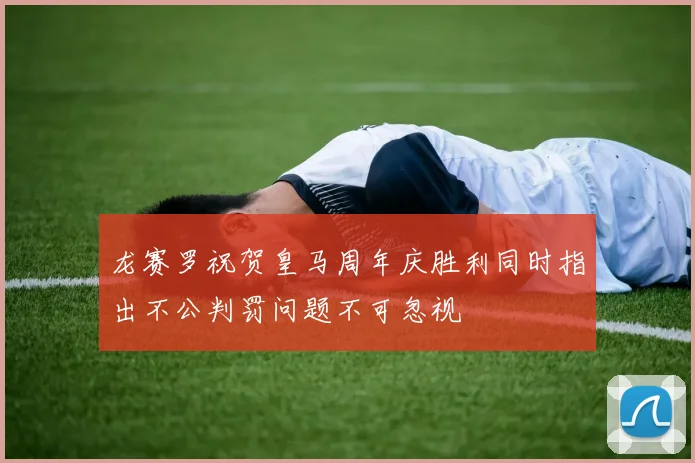 龙赛罗祝贺皇马周年庆胜利同时指出不公判罚问题不可忽视