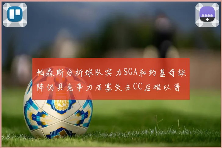 帕森斯分析球队实力SGA和约基奇缺阵仍具竞争力活塞失去CC后难以晋级附加赛