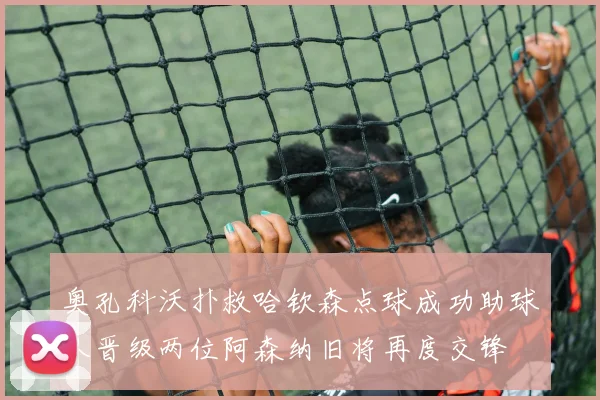 奥孔科沃扑救哈钦森点球成功助球队晋级两位阿森纳旧将再度交锋