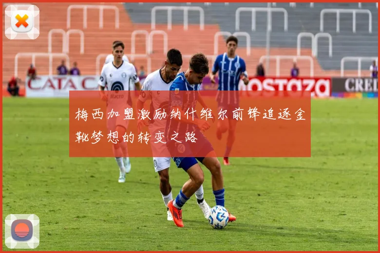 梅西加盟激励纳什维尔前锋追逐金靴梦想的转变之路