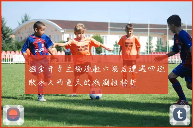 掘金开季主场连胜六场后遭遇四连败冰火两重天的戏剧性转折