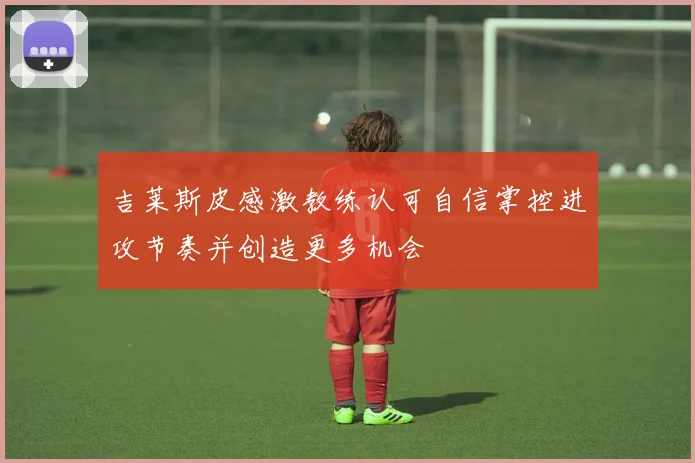 吉莱斯皮感激教练认可自信掌控进攻节奏并创造更多机会