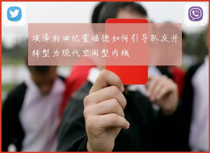 埃泽利回忆霍福德如何引导队友并转型为现代空间型内线
