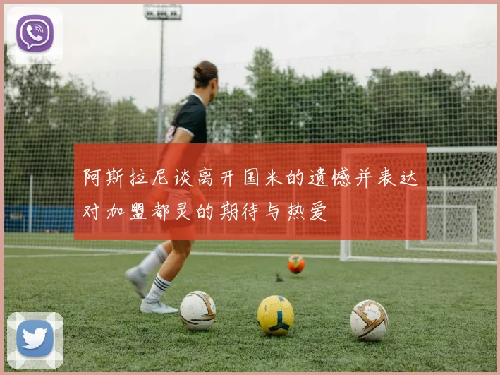 阿斯拉尼谈离开国米的遗憾并表达对加盟都灵的期待与热爱
