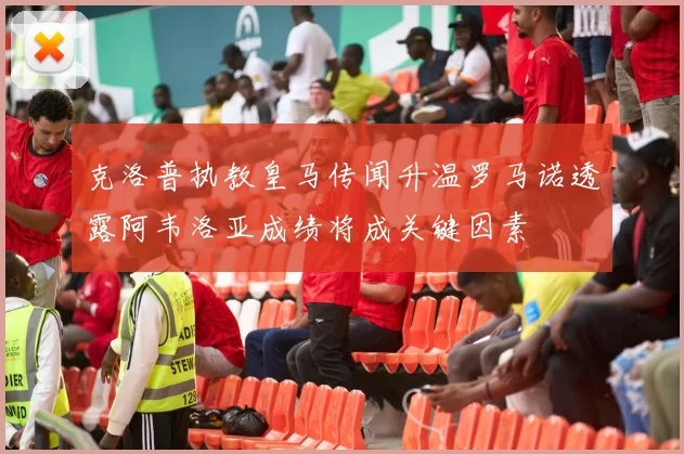 克洛普执教皇马传闻升温罗马诺透露阿韦洛亚成绩将成关键因素
