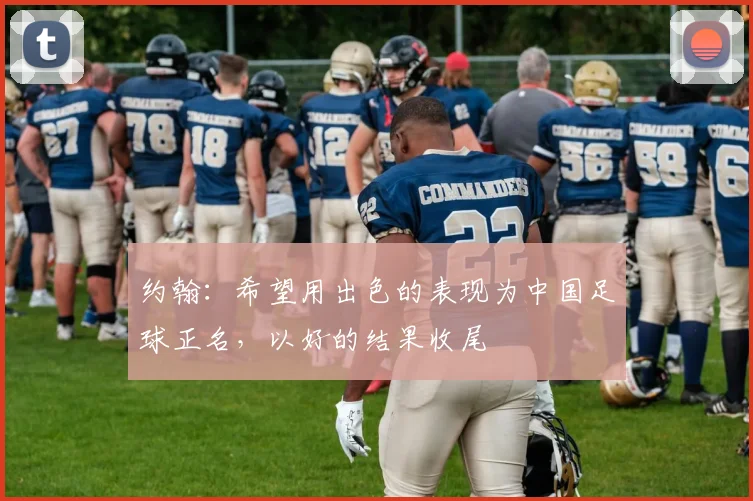约翰：希望用出色的表现为中国足球正名，以好的结果收尾
