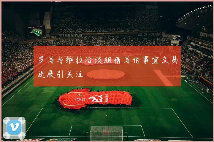 罗马与维拉洽谈租借马伦事宜交易进展引关注