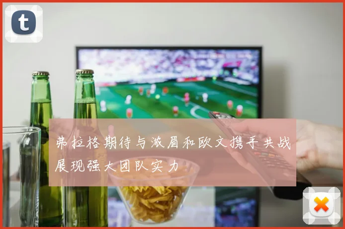 弗拉格期待与浓眉和欧文携手共战展现强大团队实力