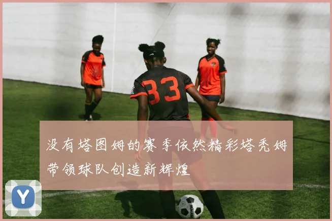 没有塔图姆的赛季依然精彩塔秃姆带领球队创造新辉煌