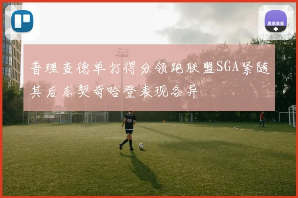 普理查德单打得分领跑联盟SGA紧随其后东契奇哈登表现各异