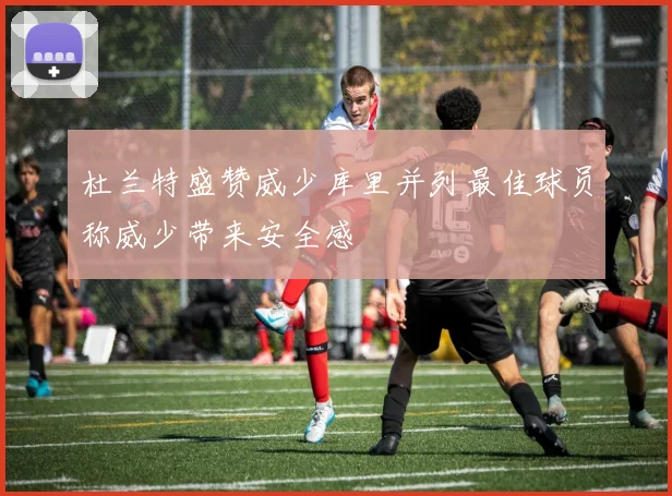 杜兰特盛赞威少库里并列最佳球员称威少带来安全感