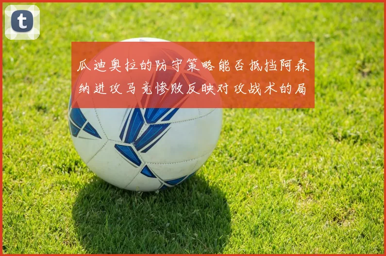 瓜迪奥拉的防守策略能否抵挡阿森纳进攻马竞惨败反映对攻战术的局限性