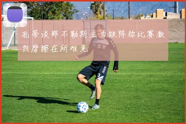 孔蒂谈那不勒斯主力缺阵称比赛激烈摩擦在所难免