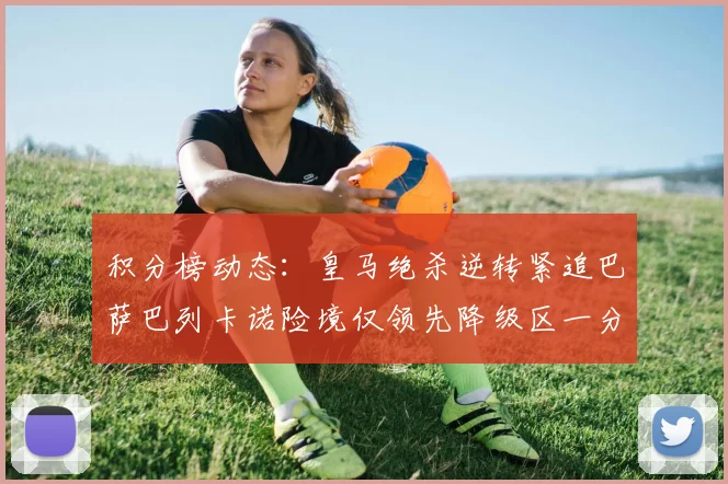 积分榜动态：皇马绝杀逆转紧追巴萨巴列卡诺险境仅领先降级区一分