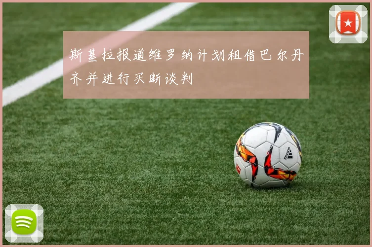 斯基拉报道维罗纳计划租借巴尔丹齐并进行买断谈判