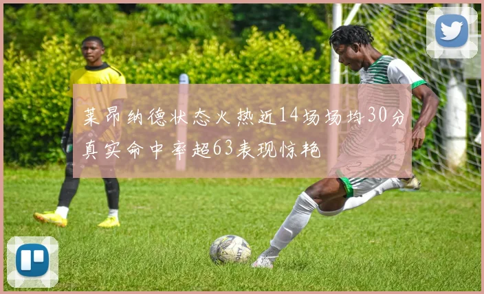 莱昂纳德状态火热近14场场均30分真实命中率超63表现惊艳
