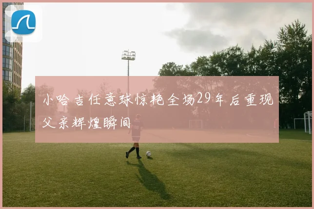 小哈吉任意球惊艳全场29年后重现父亲辉煌瞬间
