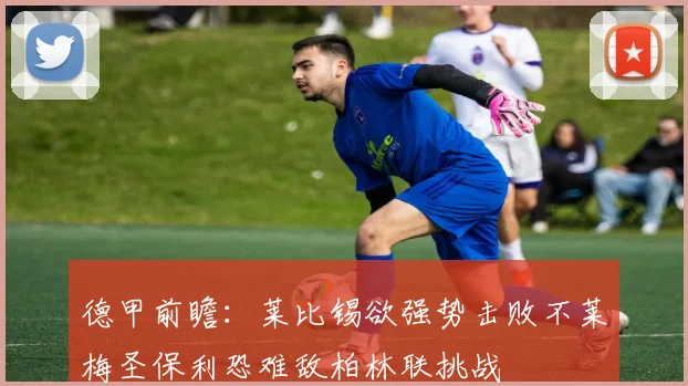 德甲前瞻：莱比锡欲强势击败不莱梅圣保利恐难敌柏林联挑战