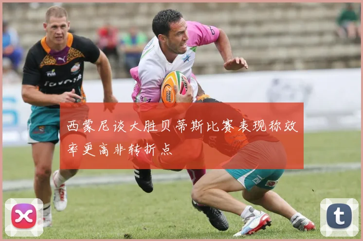西蒙尼谈大胜贝蒂斯比赛表现称效率更高非转折点