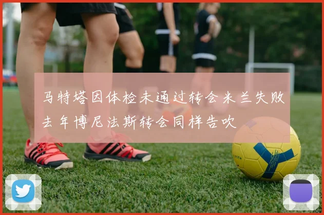 马特塔因体检未通过转会米兰失败去年博尼法斯转会同样告吹