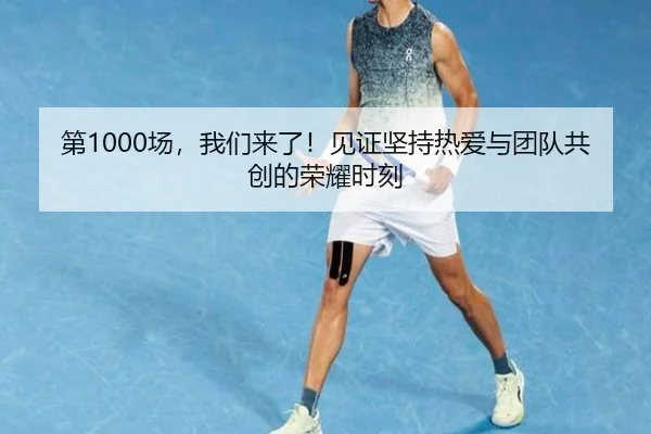 第1000场,我们来了!见证坚持热爱与团队共创的荣耀时刻
