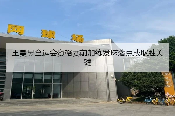 王曼昱全运会资格赛前加练发球落点成取胜关键